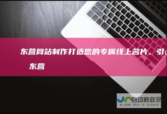 东营网站制作：打造您的专属线上名片，引爆东营市场！